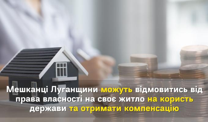 Мешканці Луганщини можуть відмовитись від права власності на своє житло на користь держави та отримати компенсацію Мешканці Луганщини можуть відмовитись від права власності на своє житло на користь держави та отримати компенсацію