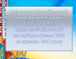 Звіт голови Старобільської райдержадміністрації Гаркавого А.І. щодо своєї діяльності за період з травня 2016 року по травень 2017 року